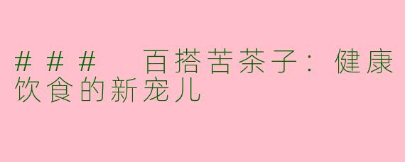 ### 百搭苦茶子：健康饮食的新宠儿