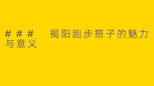 ### 揭阳跑步搭子的魅力与意义
