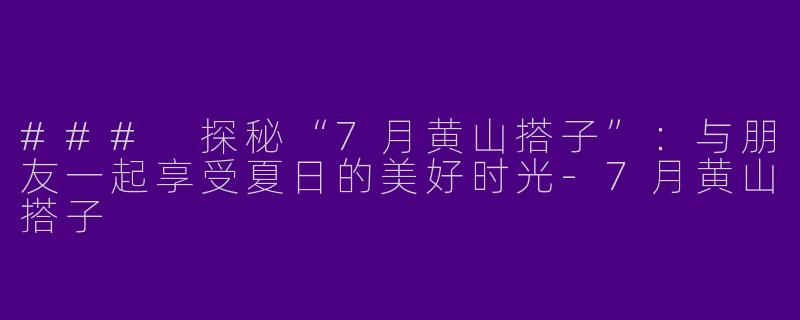 ### 探秘“7月黄山搭子”：与朋友一起享受夏日的美好时光