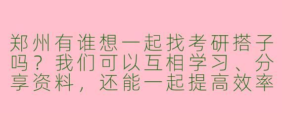 郑州有谁想一起找考研搭子吗？我们可以互相学习、分享资料，还能一起提高效率！****