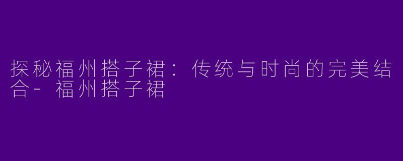 探秘福州搭子裙：传统与时尚的完美结合-福州搭子裙