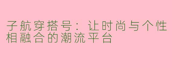 子航穿搭号：让时尚与个性相融合的潮流平台