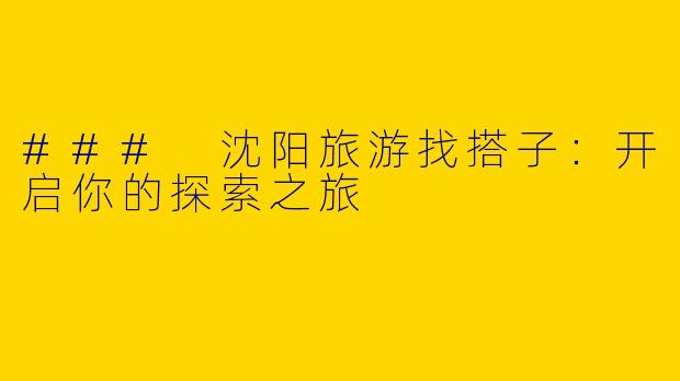 ### 沈阳旅游找搭子：开启你的探索之旅