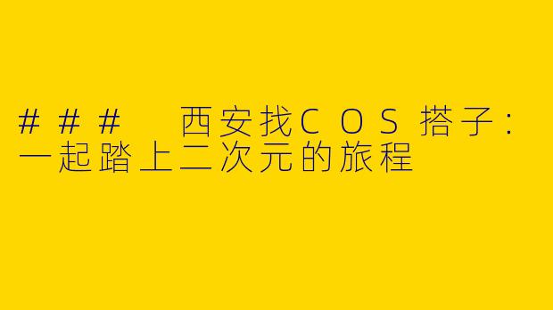 ### 西安找COS搭子：一起踏上二次元的旅程