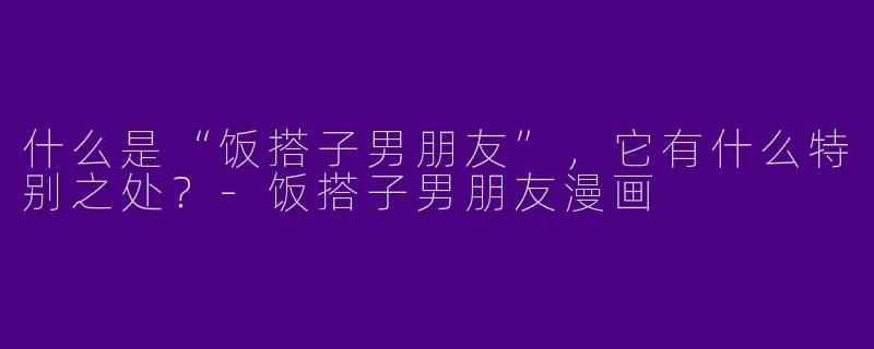 什么是“饭搭子男朋友”，它有什么特别之处？