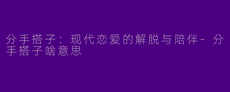 分手搭子：现代恋爱的解脱与陪伴-分手搭子啥意思