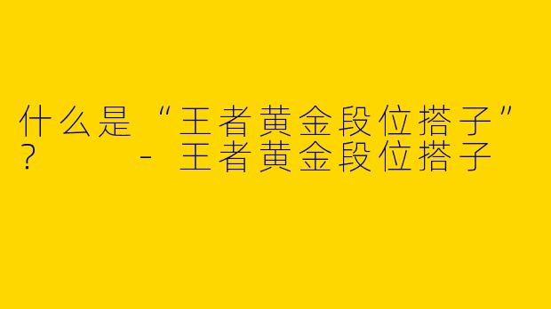 什么是“王者黄金段位搭子”？  