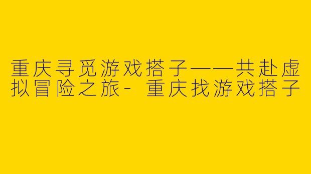 重庆寻觅游戏搭子——共赴虚拟冒险之旅-重庆找游戏搭子