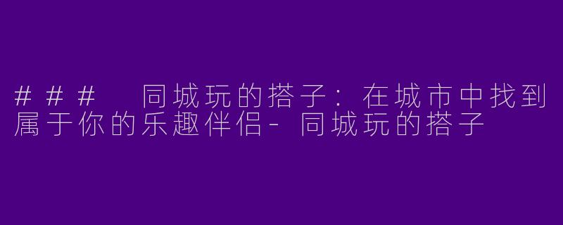 ### 同城玩的搭子:在城市中找到属于你的乐趣伴侣