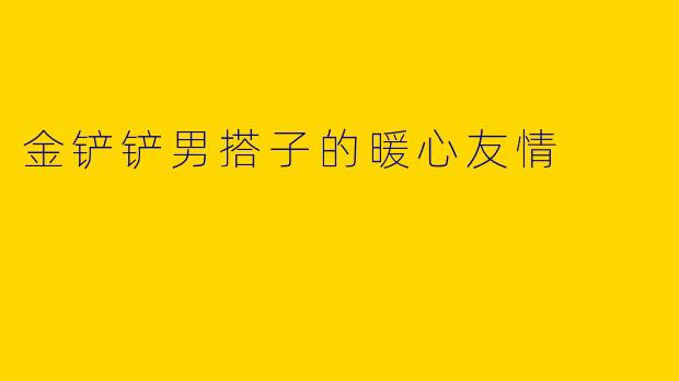 金铲铲男搭子的暖心友情