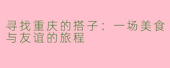 寻找重庆的搭子：一场美食与友谊的旅程