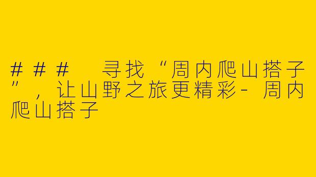 ### 寻找“周内爬山搭子”，让山野之旅更精彩-周内爬山搭子