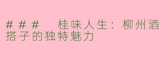 ### 桂味人生：柳州酒搭子的独特魅力