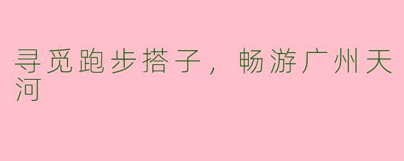 寻觅跑步搭子，畅游广州天河