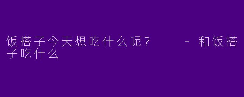 饭搭子今天想吃什么呢？  -和饭搭子吃什么