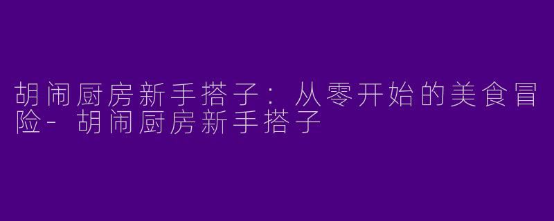 胡闹厨房新手搭子：从零开始的美食冒险-胡闹厨房新手搭子