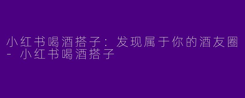 小红书喝酒搭子：发现属于你的酒友圈-小红书喝酒搭子