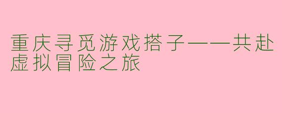 重庆寻觅游戏搭子——共赴虚拟冒险之旅
