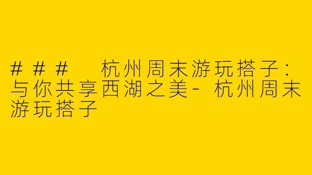 ### 杭州周末游玩搭子：与你共享西湖之美-杭州周末游玩搭子