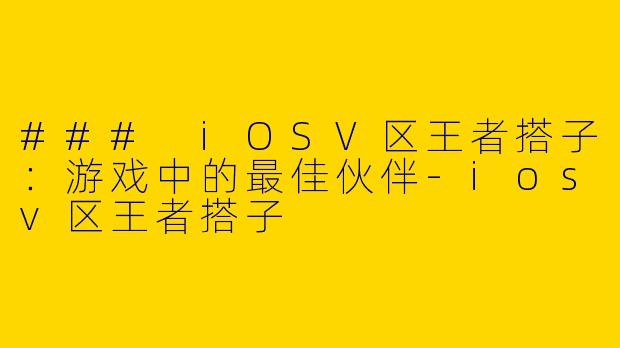 ### iOSV区王者搭子：游戏中的最佳伙伴-iosv区王者搭子