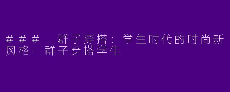 ### 群子穿搭：学生时代的时尚新风格-群子穿搭学生