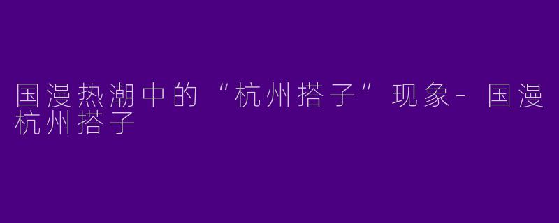 国漫热潮中的“杭州搭子”现象