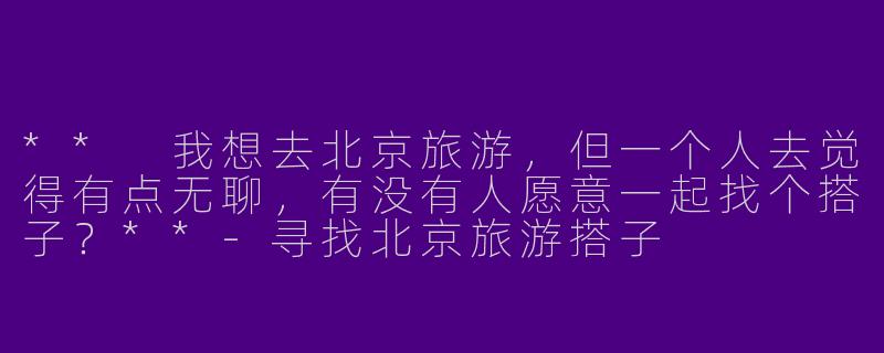 ** 我想去北京旅游，但一个人去觉得有点无聊，有没有人愿意一起找个搭子？**