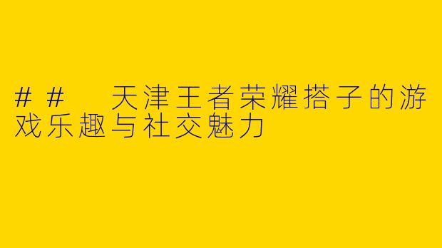 ## 天津王者荣耀搭子的游戏乐趣与社交魅力