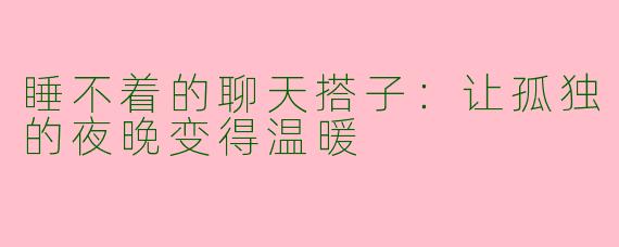 睡不着的聊天搭子：让孤独的夜晚变得温暖