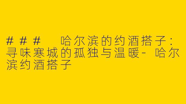 ### 哈尔滨的约酒搭子：寻味寒城的孤独与温暖-哈尔滨约酒搭子
