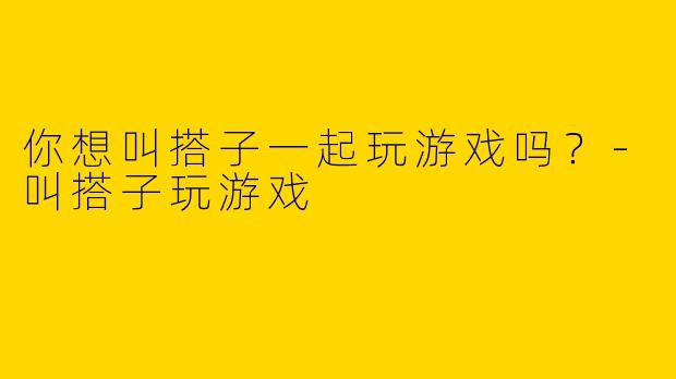 你想叫搭子一起玩游戏吗？