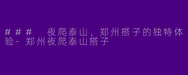 ### 夜爬泰山，郑州搭子的独特体验-郑州夜爬泰山搭子