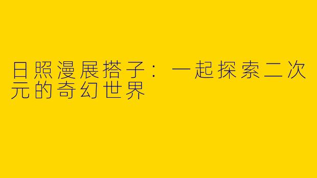 日照漫展搭子：一起探索二次元的奇幻世界