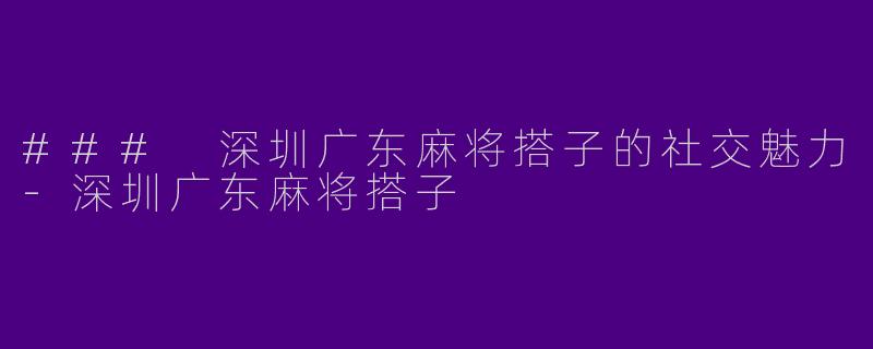 ### 深圳广东麻将搭子的社交魅力-深圳广东麻将搭子