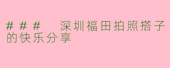 ### 深圳福田拍照搭子的快乐分享