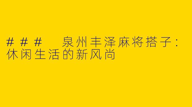 ### 泉州丰泽麻将搭子：休闲生活的新风尚