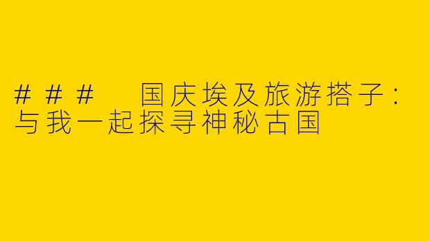 ### 国庆埃及旅游搭子：与我一起探寻神秘古国