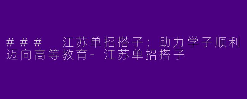 ### 江苏单招搭子:助力学子顺利迈向高等教育