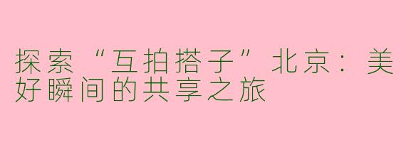 探索“互拍搭子”北京：美好瞬间的共享之旅