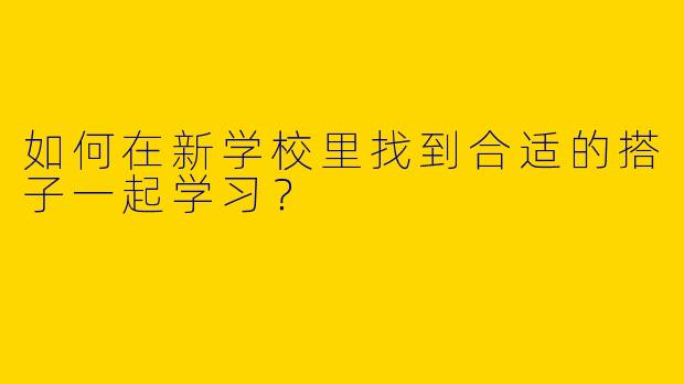 如何在新学校里找到合适的搭子一起学习？