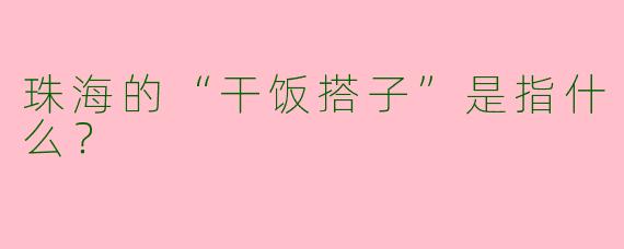 珠海的“干饭搭子”是指什么？  