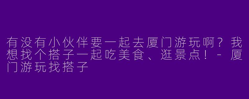 有没有小伙伴要一起去厦门游玩啊？我想找个搭子一起吃美食、逛景点！