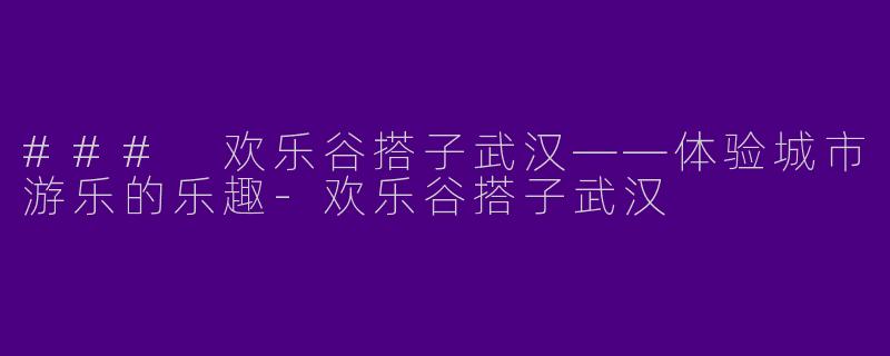 ### 欢乐谷搭子武汉——体验城市游乐的乐趣