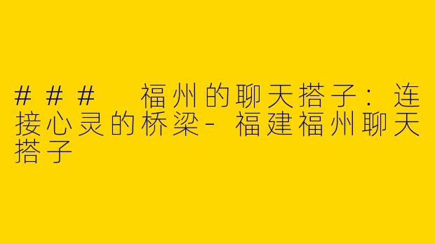 ### 福州的聊天搭子：连接心灵的桥梁-福建福州聊天搭子