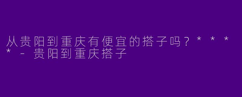 从贵阳到重庆有便宜的搭子吗？****