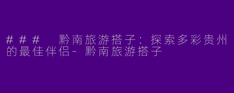 ### 黔南旅游搭子：探索多彩贵州的最佳伴侣