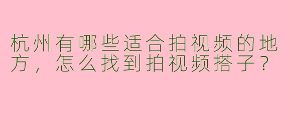 杭州有哪些适合拍视频的地方，怎么找到拍视频搭子？
