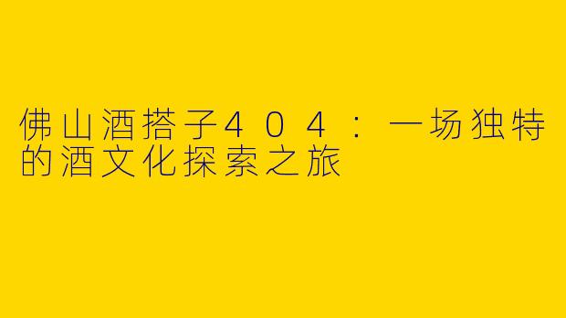 佛山酒搭子404：一场独特的酒文化探索之旅