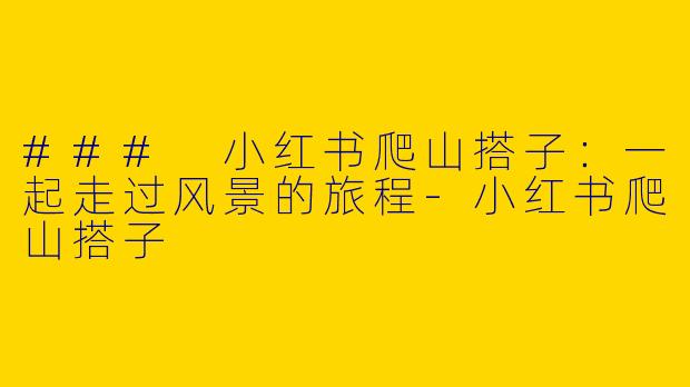 ### 小红书爬山搭子：一起走过风景的旅程-小红书爬山搭子