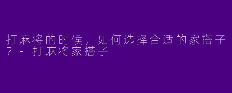 打麻将的时候,如何选择合适的家搭子?